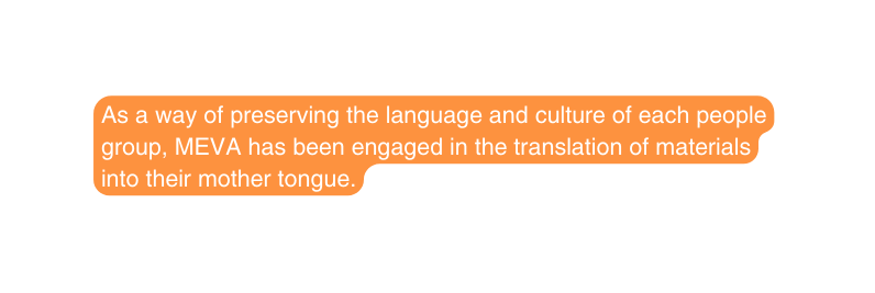 As a way of preserving the language and culture of each people group MEVA has been engaged in the translation of materials into their mother tongue