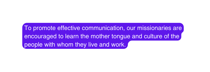 To promote effective communication our missionaries are encouraged to learn the mother tongue and culture of the people with whom they live and work