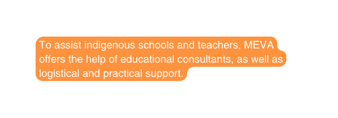 To assist indigenous schools and teachers MEVA offers the help of educational consultants as well as logistical and practical support