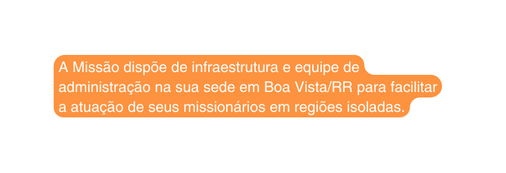A Missão dispõe de infraestrutura e equipe de administração na sua sede em Boa Vista RR para facilitar a atuação de seus missionários em regiões isoladas